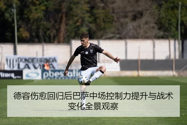 德容伤愈回归后巴萨中场控制力提升与战术变化全景观察