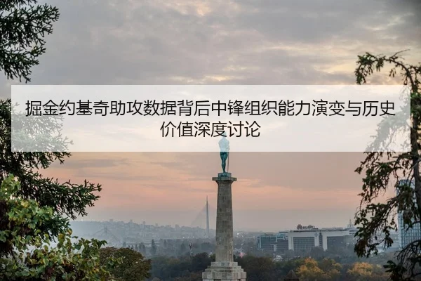 掘金约基奇助攻数据背后中锋组织能力演变与历史价值深度讨论