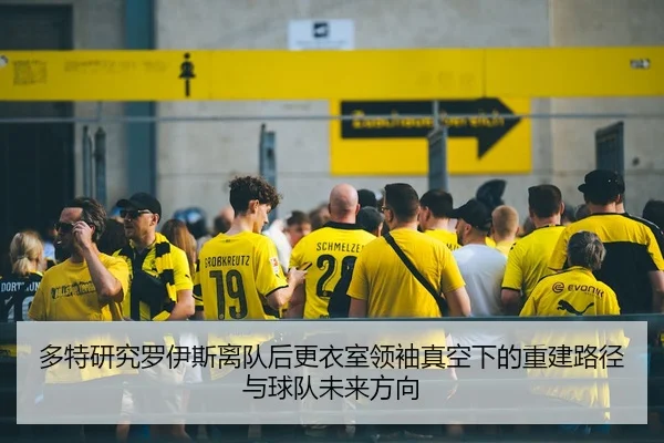 多特研究罗伊斯离队后更衣室领袖真空下的重建路径与球队未来方向