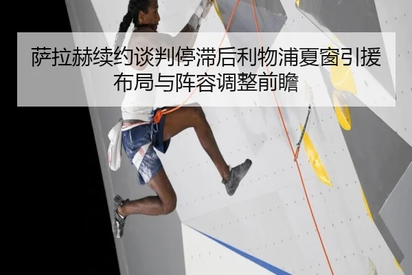 萨拉赫续约谈判停滞后利物浦夏窗引援布局与阵容调整前瞻