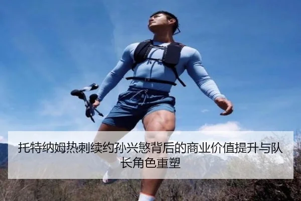 托特纳姆热刺续约孙兴慜背后的商业价值提升与队长角色重塑