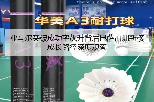 亚马尔突破成功率飙升背后巴萨青训新核成长路径深度观察