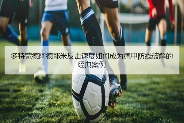 多特蒙德阿德耶米反击速度如何成为德甲防线破解的经典案例
