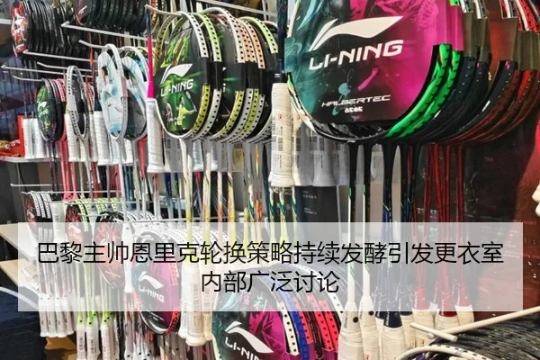 巴黎主帅恩里克轮换策略持续发酵引发更衣室内部广泛讨论