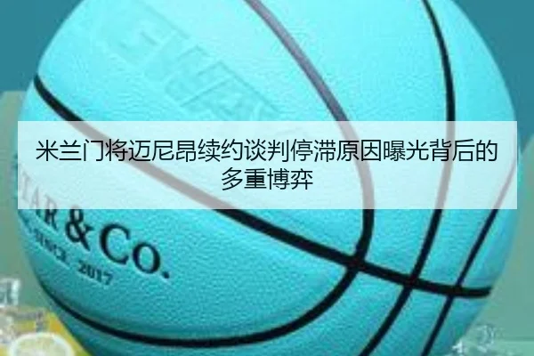 米兰门将迈尼昂续约谈判停滞原因曝光背后的多重博弈