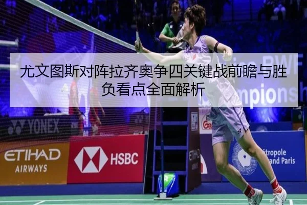 尤文图斯对阵拉齐奥争四关键战前瞻与胜负看点全面解析