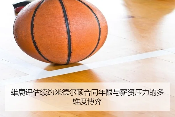 雄鹿评估续约米德尔顿合同年限与薪资压力的多维度博弈