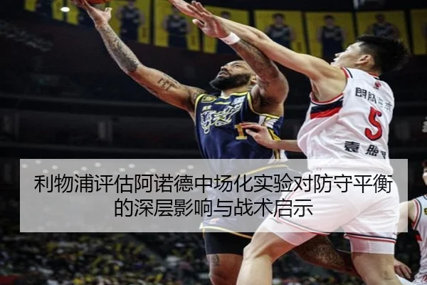 利物浦评估阿诺德中场化实验对防守平衡的深层影响与战术启示