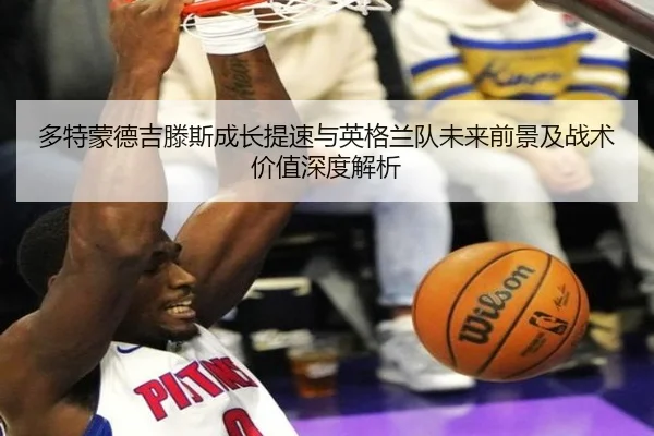 多特蒙德吉滕斯成长提速与英格兰队未来前景及战术价值深度解析
