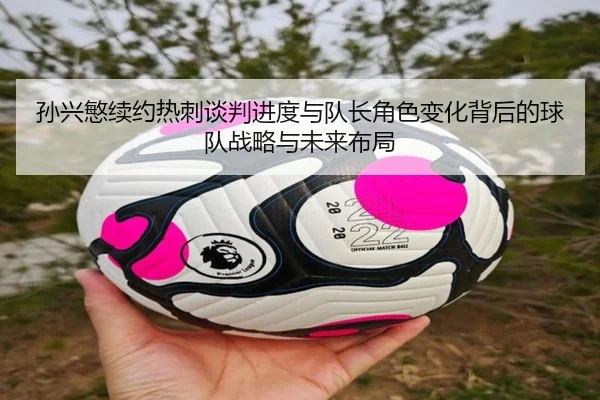 孙兴慜续约热刺谈判进度与队长角色变化背后的球队战略与未来布局