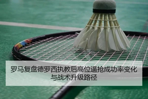 罗马复盘德罗西执教后高位逼抢成功率变化与战术升级路径